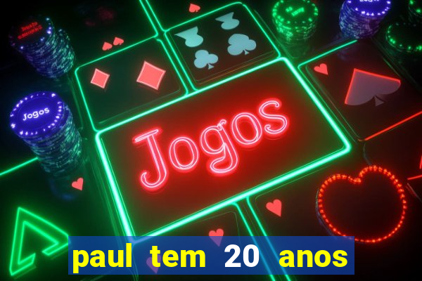 paul tem 20 anos de idade